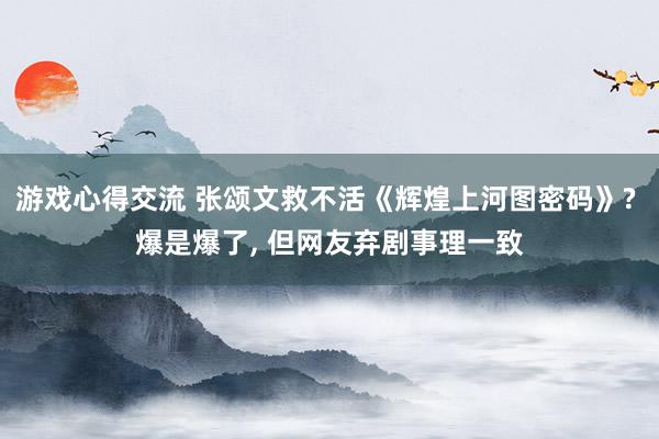 游戏心得交流 张颂文救不活《辉煌上河图密码》? 爆是爆了, 但网友弃剧事理一致