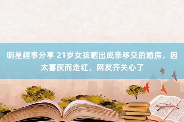 明星趣事分享 21岁女孩晒出成亲移交的婚房，因太喜庆而走红，网友齐关心了