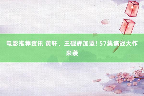 电影推荐资讯 黄轩、王砚辉加盟! 57集谍战大作来袭