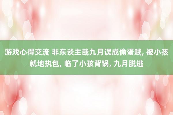 游戏心得交流 非东谈主哉九月误成偷蛋贼, 被小孩就地执包, 临了小孩背锅, 九月脱逃