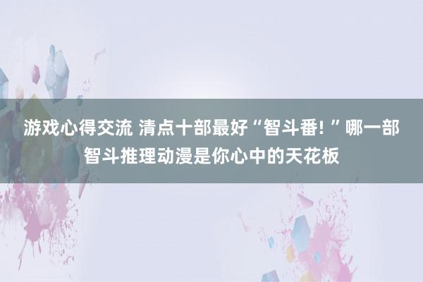 游戏心得交流 清点十部最好“智斗番! ”哪一部智斗推理动漫是你心中的天花板