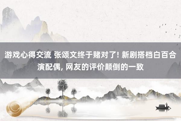 游戏心得交流 张颂文终于赌对了! 新剧搭档白百合演配偶, 网友的评价颠倒的一致