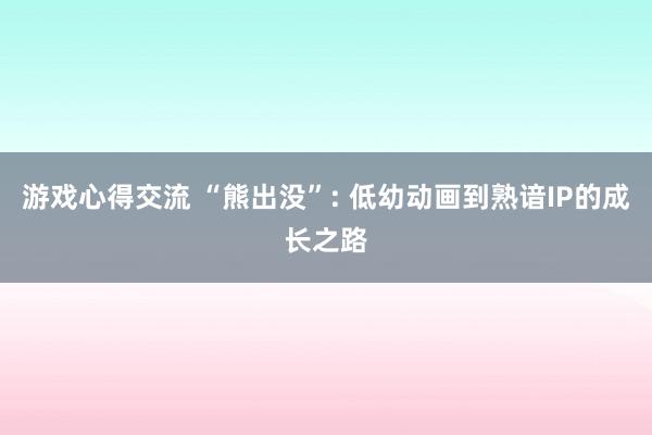 游戏心得交流 “熊出没”: 低幼动画到熟谙IP的成长之路