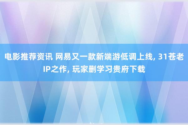 电影推荐资讯 网易又一款新端游低调上线, 31苍老IP之作, 玩家删学习贵府下载