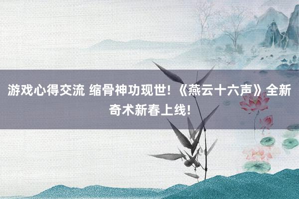 游戏心得交流 缩骨神功现世! 《燕云十六声》全新奇术新春上线!