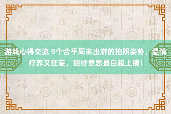 游戏心得交流 9个合乎周末出游的拍照姿势，温情疗养又狂妄，甜好意思显白超上镜！