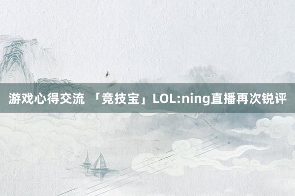 游戏心得交流 「竞技宝」LOL:ning直播再次锐评