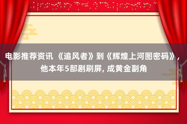 电影推荐资讯 《追风者》到《辉煌上河图密码》, 他本年5部剧刷屏, 成黄金副角