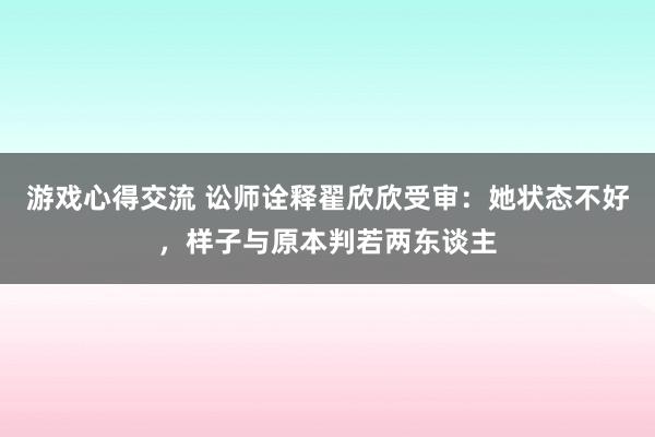 游戏心得交流 讼师诠释翟欣欣受审：她状态不好，样子与原本判若两东谈主