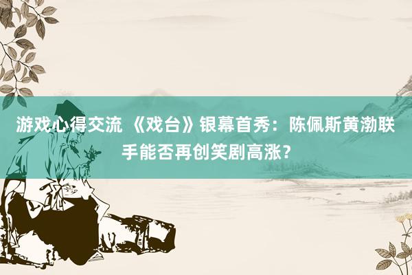 游戏心得交流 《戏台》银幕首秀：陈佩斯黄渤联手能否再创笑剧高涨？