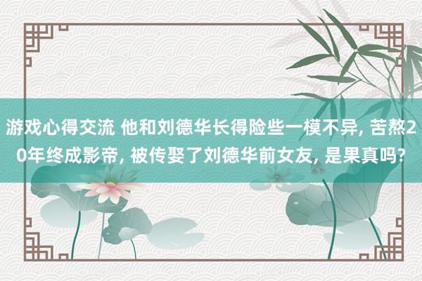 游戏心得交流 他和刘德华长得险些一模不异, 苦熬20年终成影帝, 被传娶了刘德华前女友, 是果真吗?