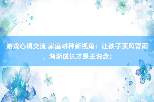 游戏心得交流 家庭耕种新视角：让孩子顶风冒雨，渐渐成长才是王说念！