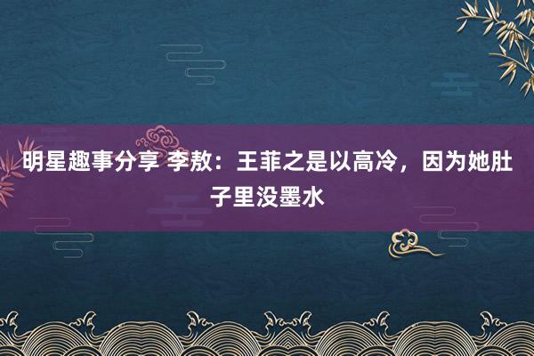 明星趣事分享 李敖：王菲之是以高冷，因为她肚子里没墨水