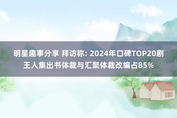 明星趣事分享 拜访称: 2024年口碑TOP20剧王人集出书体裁与汇聚体裁改编占85%