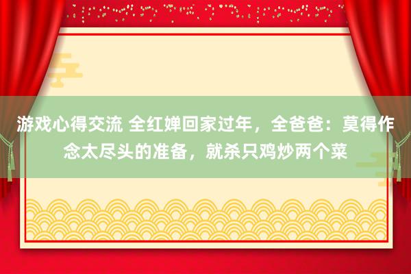 游戏心得交流 全红婵回家过年，全爸爸：莫得作念太尽头的准备，就杀只鸡炒两个菜