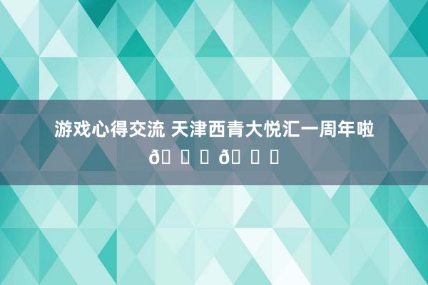 游戏心得交流 天津西青大悦汇一周年啦🎂🎉