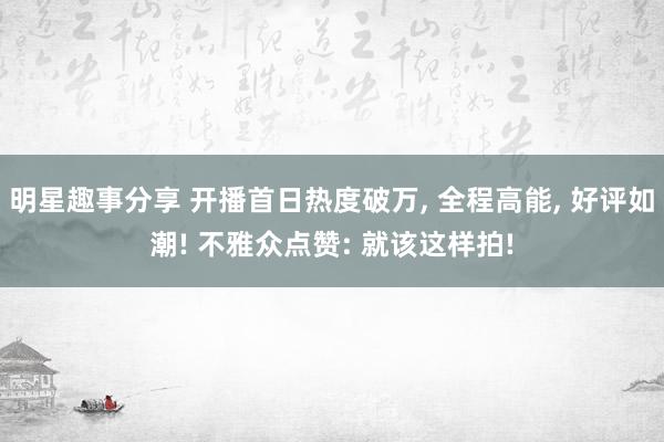 明星趣事分享 开播首日热度破万, 全程高能, 好评如潮! 不雅众点赞: 就该这样拍!