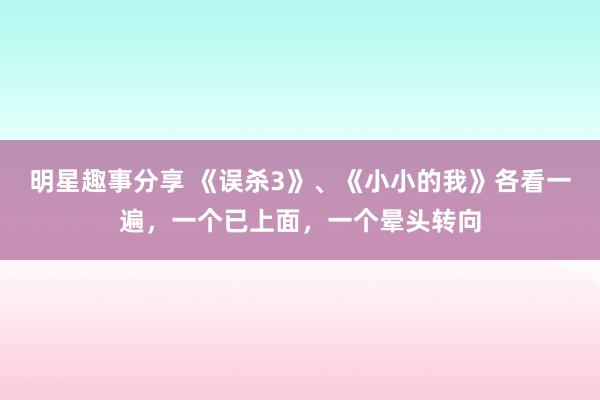 明星趣事分享 《误杀3》、《小小的我》各看一遍，一个已上面，一个晕头转向