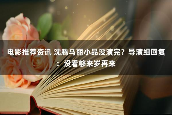 电影推荐资讯 沈腾马丽小品没演完？导演组回复：没看够来岁再来