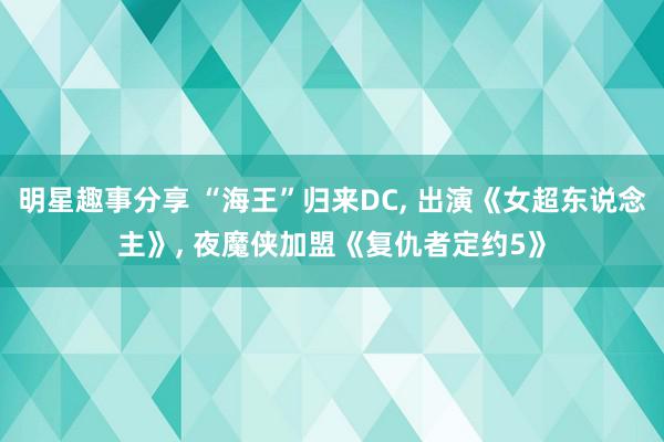 明星趣事分享 “海王”归来DC, 出演《女超东说念主》, 夜魔侠加盟《复仇者定约5》