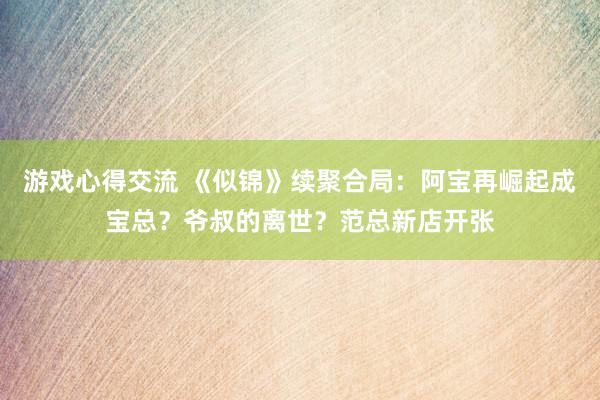 游戏心得交流 《似锦》续聚合局：阿宝再崛起成宝总？爷叔的离世？范总新店开张