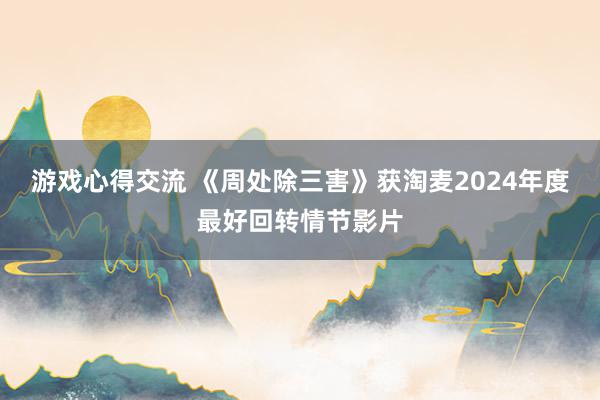 游戏心得交流 《周处除三害》获淘麦2024年度最好回转情节影片