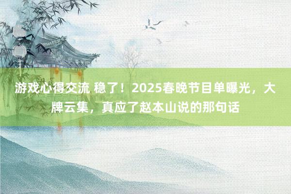 游戏心得交流 稳了！2025春晚节目单曝光，大牌云集，真应了赵本山说的那句话