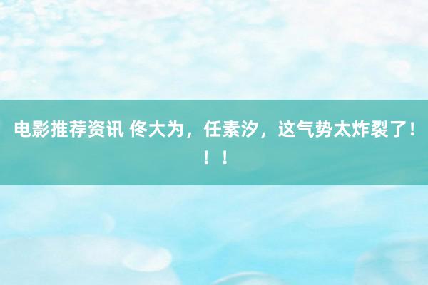 电影推荐资讯 佟大为，任素汐，这气势太炸裂了！！！