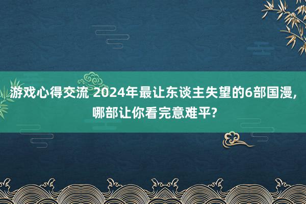 游戏心得交流 2024年最让东谈主失望的6部国漫, 哪部让你看完意难平?