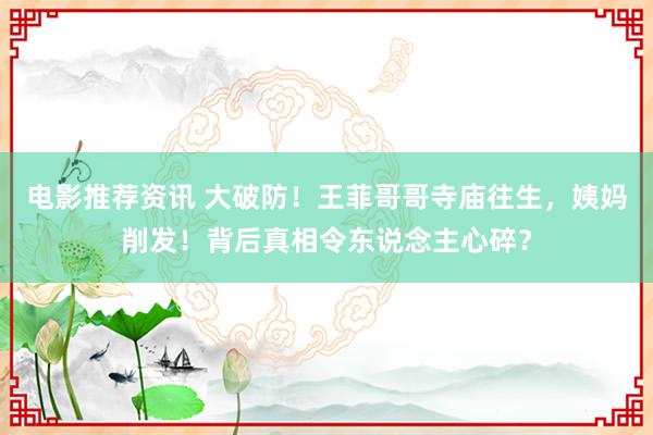 电影推荐资讯 大破防！王菲哥哥寺庙往生，姨妈削发！背后真相令东说念主心碎？