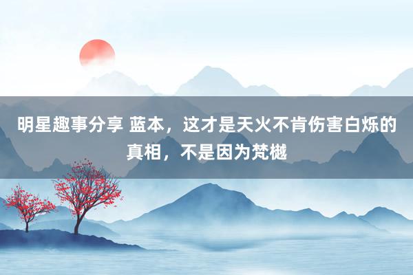 明星趣事分享 蓝本，这才是天火不肯伤害白烁的真相，不是因为梵樾