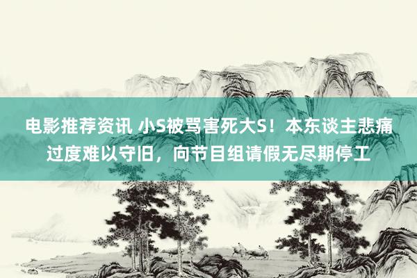 电影推荐资讯 小S被骂害死大S！本东谈主悲痛过度难以守旧，向节目组请假无尽期停工