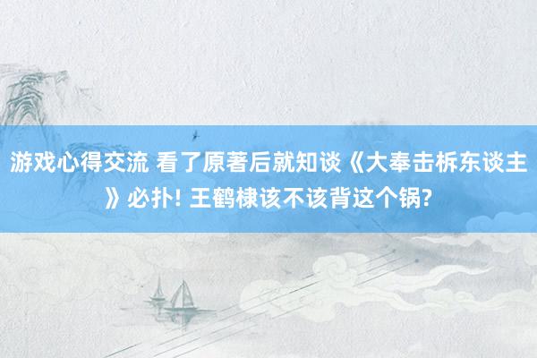 游戏心得交流 看了原著后就知谈《大奉击柝东谈主》必扑! 王鹤棣该不该背这个锅?