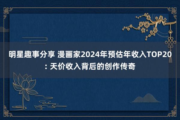 明星趣事分享 漫画家2024年预估年收入TOP20: 天价收入背后的创作传奇