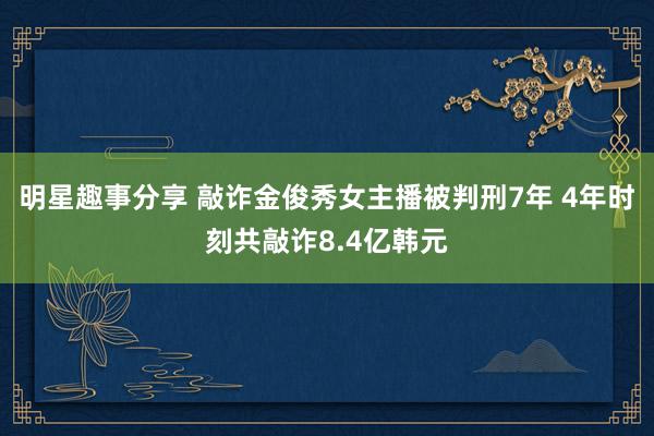 明星趣事分享 敲诈金俊秀女主播被判刑7年 4年时刻共敲诈8.4亿韩元