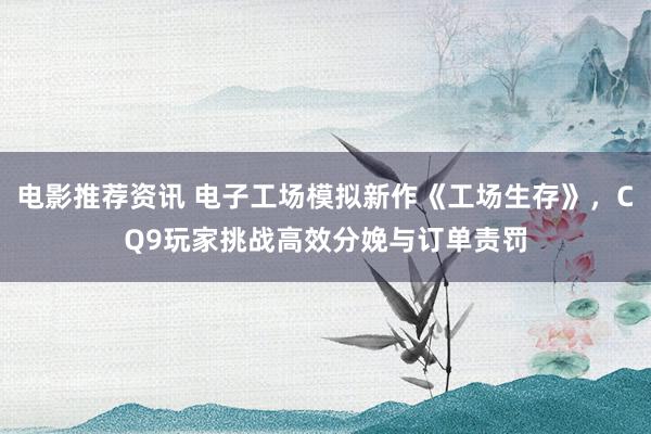 电影推荐资讯 电子工场模拟新作《工场生存》，CQ9玩家挑战高效分娩与订单责罚