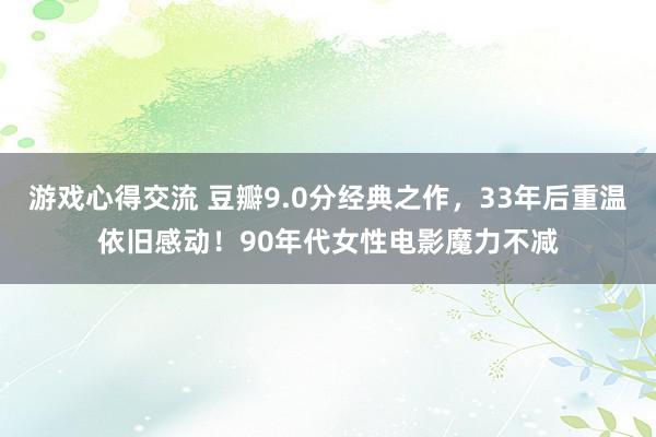 游戏心得交流 豆瓣9.0分经典之作，33年后重温依旧感动！90年代女性电影魔力不减