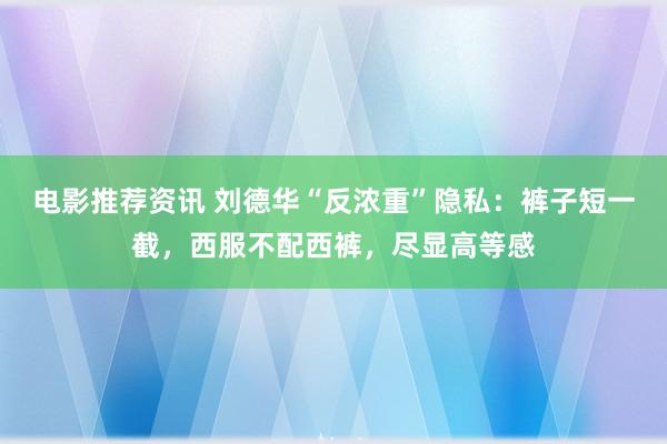 电影推荐资讯 刘德华“反浓重”隐私：裤子短一截，西服不配西裤，尽显高等感