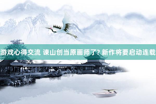 游戏心得交流 谏山创当原画师了? 新作将要启动连载