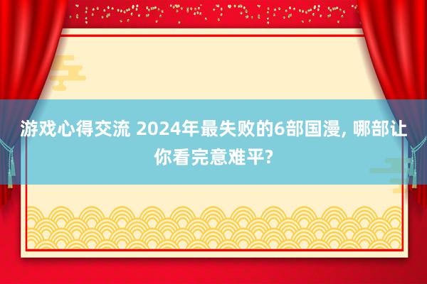 游戏心得交流 2024年最失败的6部国漫, 哪部让你看完意难平?