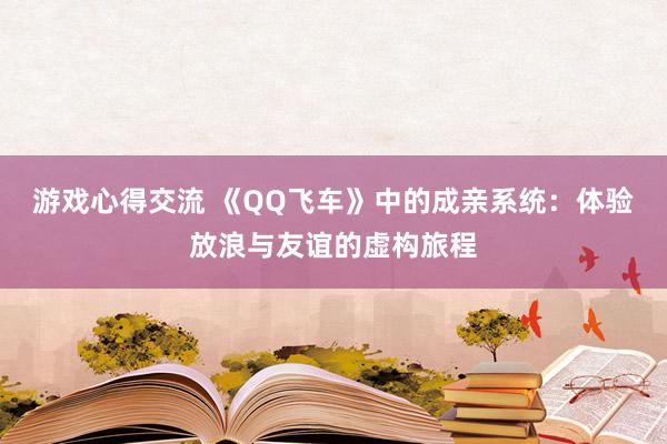 游戏心得交流 《QQ飞车》中的成亲系统：体验放浪与友谊的虚构旅程