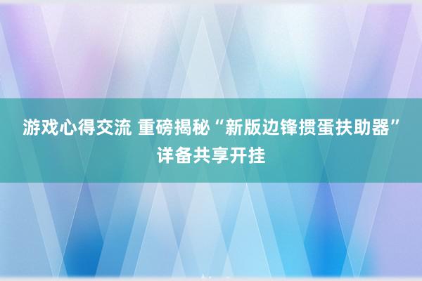 游戏心得交流 重磅揭秘“新版边锋掼蛋扶助器”详备共享开挂