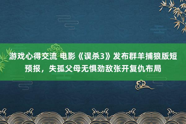 游戏心得交流 电影《误杀3》发布群羊捕狼版短预报，失孤父母无惧劲敌张开复仇布局