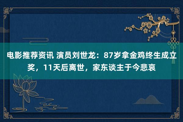 电影推荐资讯 演员刘世龙：87岁拿金鸡终生成立奖，11天后离世，家东谈主于今悲哀