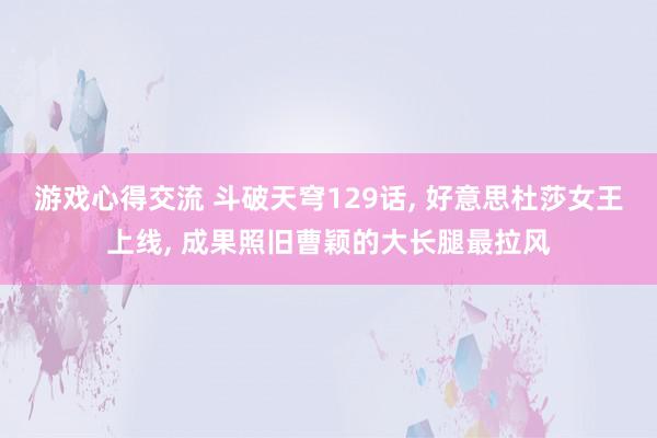 游戏心得交流 斗破天穹129话, 好意思杜莎女王上线, 成果照旧曹颖的大长腿最拉风