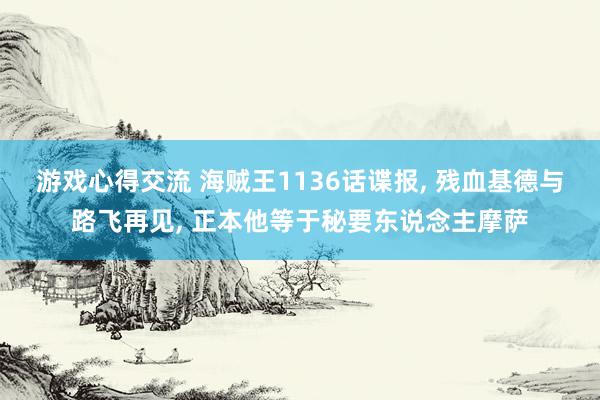 游戏心得交流 海贼王1136话谍报, 残血基德与路飞再见, 正本他等于秘要东说念主摩萨