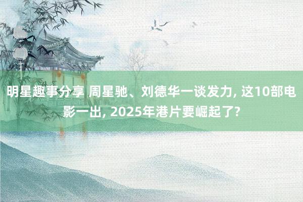 明星趣事分享 周星驰、刘德华一谈发力, 这10部电影一出, 2025年港片要崛起了?