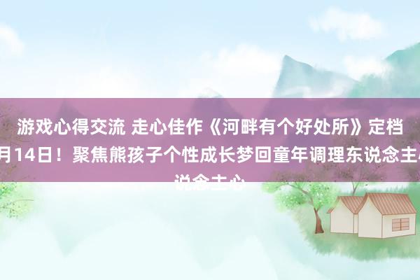 游戏心得交流 走心佳作《河畔有个好处所》定档1月14日！聚焦熊孩子个性成长梦回童年调理东说念主心