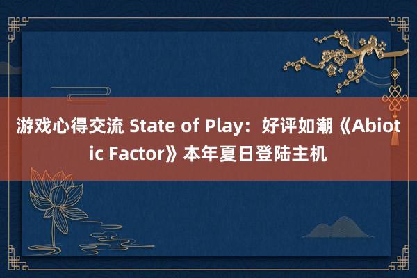 游戏心得交流 State of Play：好评如潮《Abiotic Factor》本年夏日登陆主机