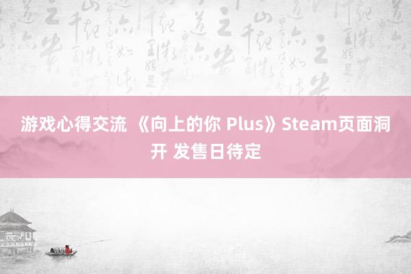 游戏心得交流 《向上的你 Plus》Steam页面洞开 发售日待定